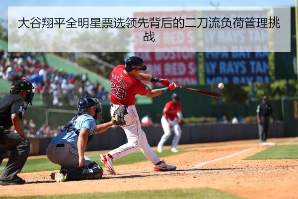 大谷翔平全明星票选领先背后的二刀流负荷管理挑战