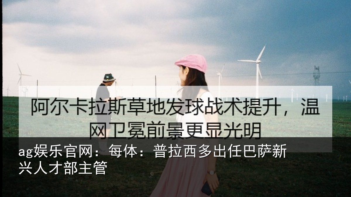 ag娱乐官网:每体相关情况新兴人才部主管