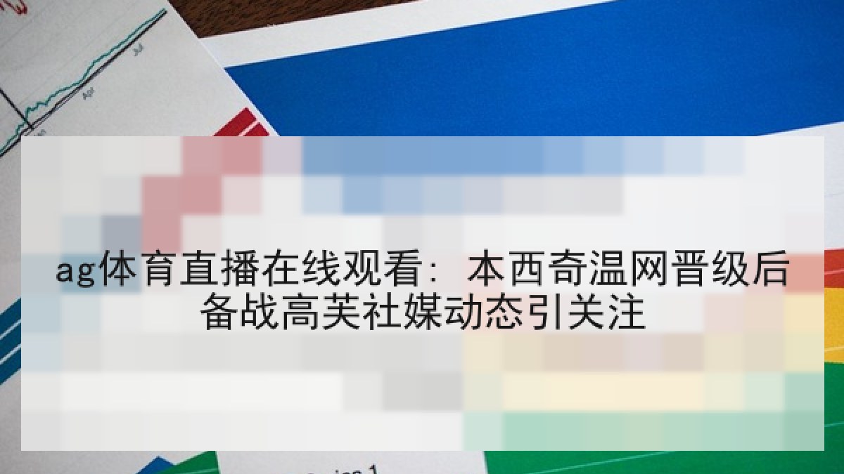 ag体育直播在线观看: 本西奇温网晋级后备战高芙社媒动态引关注