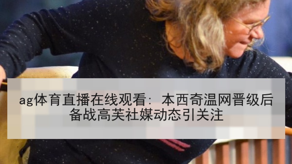 ag体育直播在线观看: 本西奇温网晋级后备战高芙社媒动态引关注