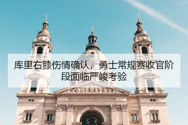 库里右膝伤情确认，勇士常规赛收官阶段面临严峻考验