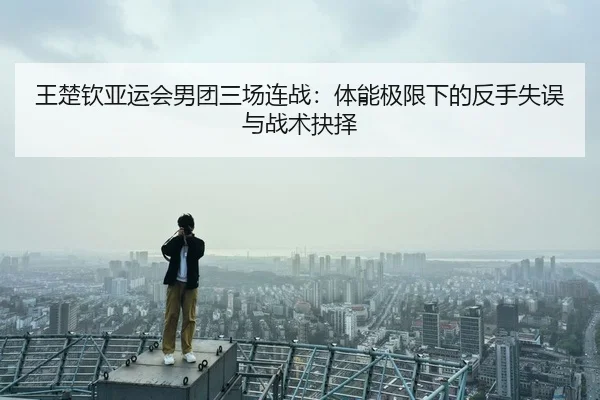 王楚钦亚运会男团三场连战：体能极限下的反手失误与战术抉择
