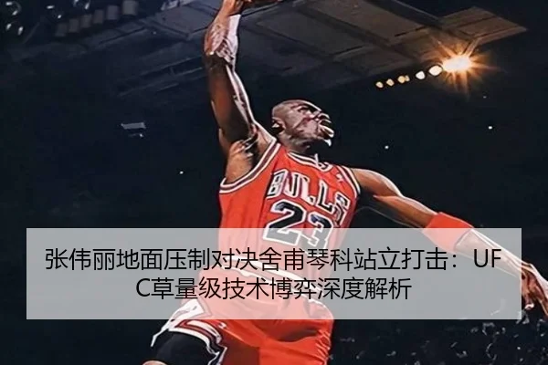 张伟丽地面压制对决舍甫琴科站立打击：UFC草量级技术博弈深度解析