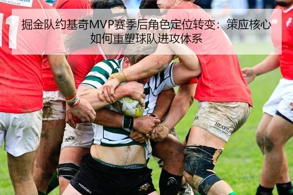 掘金队约基奇MVP赛季后角色定位转变：策应核心如何重塑球队进攻体系