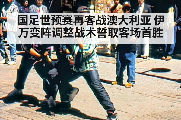 国足世预赛再客战澳大利亚 伊万变阵调整战术誓取客场首胜