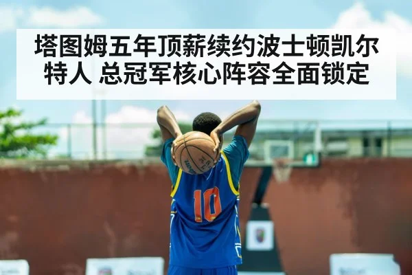 塔图姆五年顶薪续约波士顿凯尔特人 总冠军核心阵容全面锁定